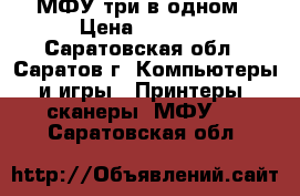 МФУ три в одном › Цена ­ 3 000 - Саратовская обл., Саратов г. Компьютеры и игры » Принтеры, сканеры, МФУ   . Саратовская обл.